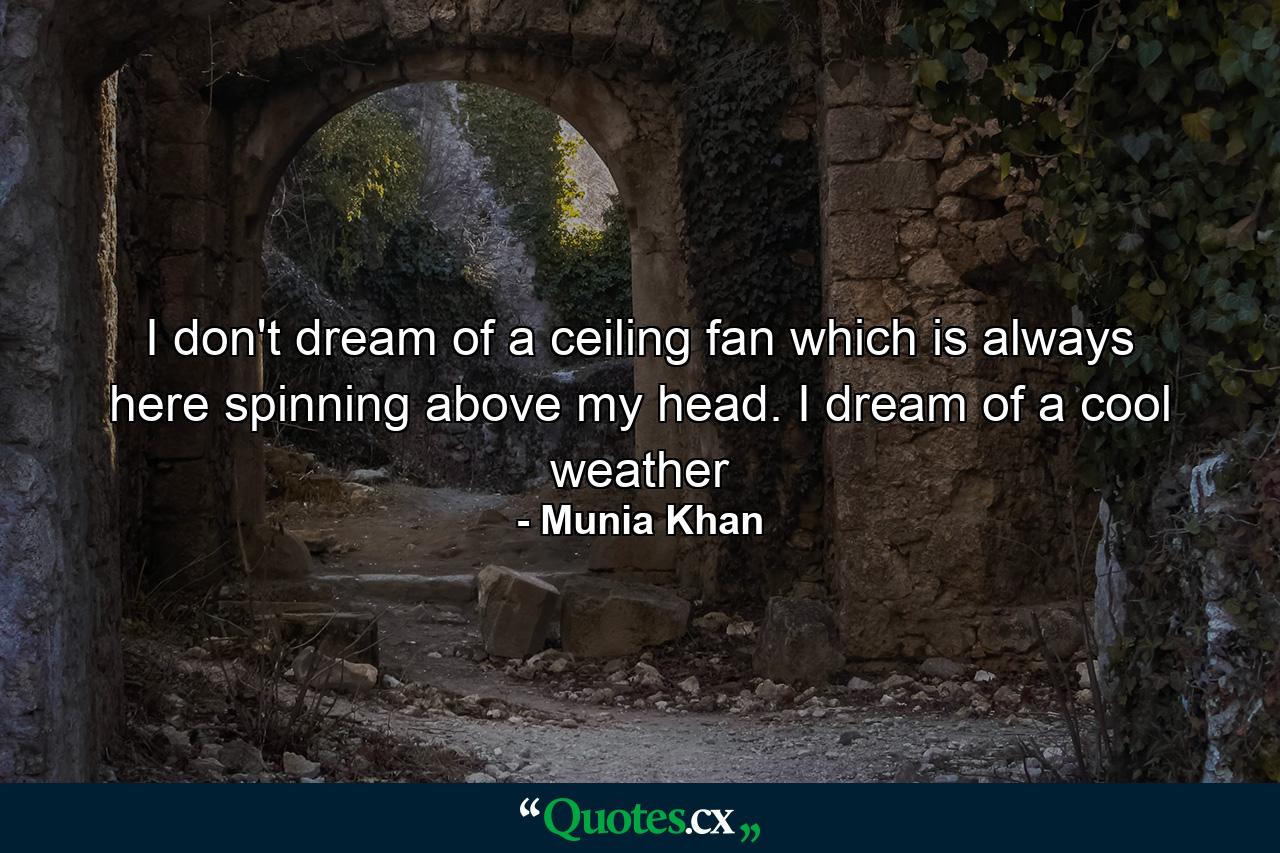 I don't dream of a ceiling fan which is always here spinning above my head. I dream of a cool weather - Quote by Munia Khan