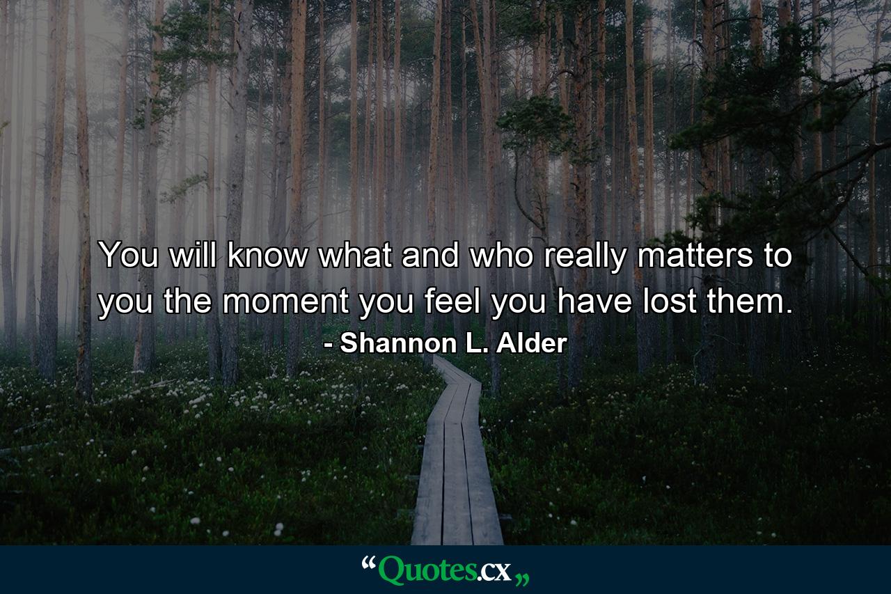 You will know what and who really matters to you the moment you feel you have lost them. - Quote by Shannon L. Alder