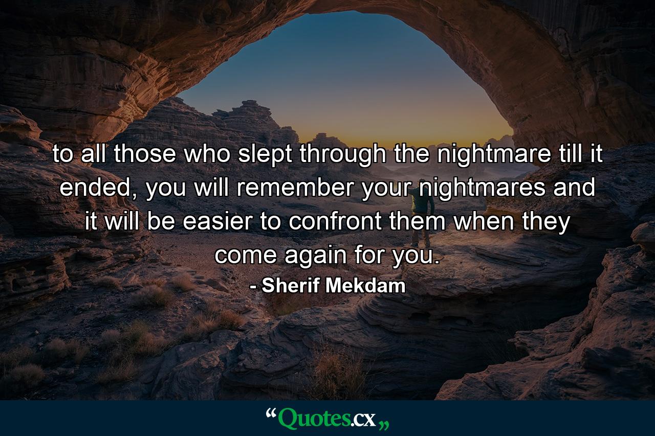 to all those who slept through the nightmare till it ended, you will remember your nightmares and it will be easier to confront them when they come again for you. - Quote by Sherif Mekdam