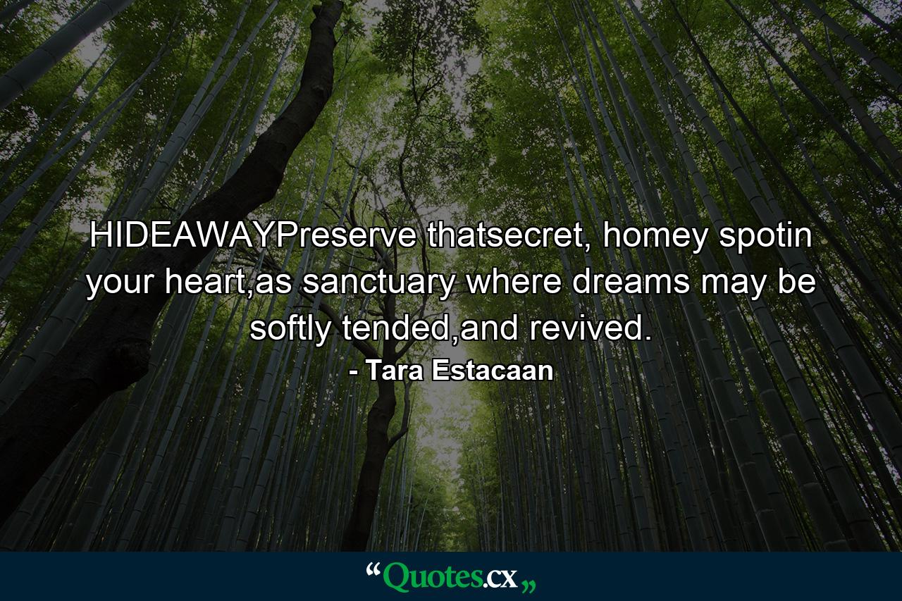 HIDEAWAYPreserve thatsecret, homey spotin your heart,as sanctuary where dreams may be softly tended,and revived. - Quote by Tara Estacaan