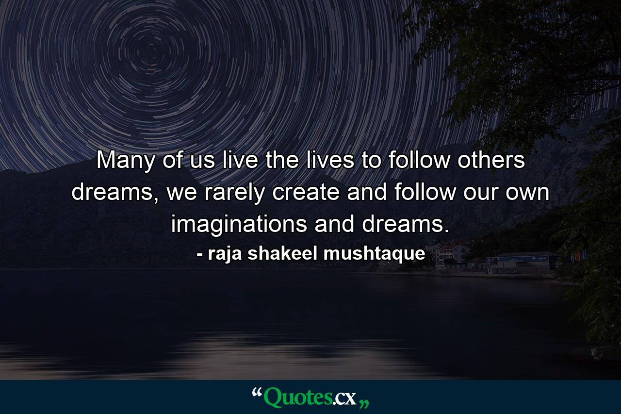 Many of us live the lives to follow others dreams, we rarely create and follow our own imaginations and dreams. - Quote by raja shakeel mushtaque