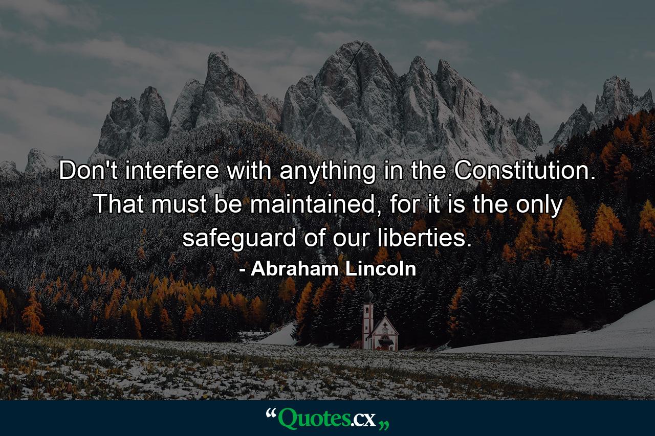 Don't interfere with anything in the Constitution. That must be maintained, for it is the only safeguard of our liberties. - Quote by Abraham Lincoln