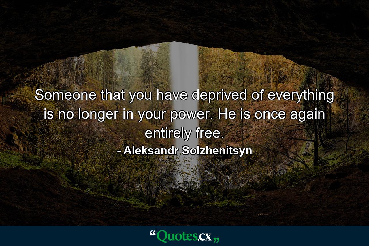 Someone that you have deprived of everything is no longer in your power. He is once again entirely free. - Quote by Aleksandr Solzhenitsyn