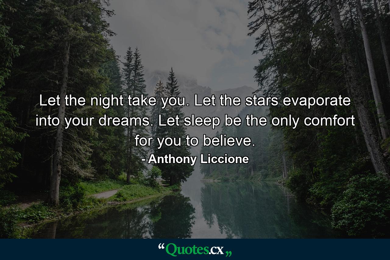 Let the night take you. Let the stars evaporate into your dreams. Let sleep be the only comfort for you to believe. - Quote by Anthony Liccione