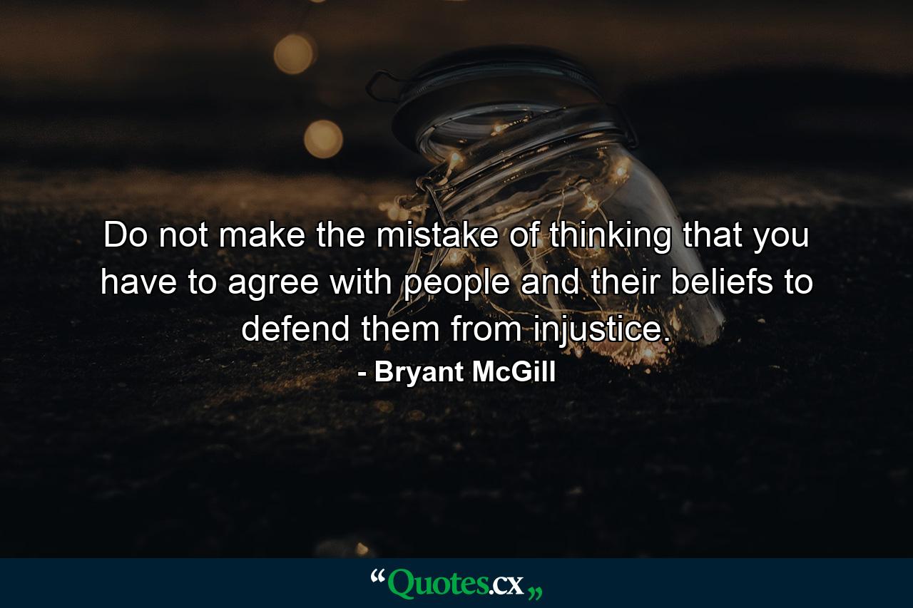 Do not make the mistake of thinking that you have to agree with people and their beliefs to defend them from injustice. - Quote by Bryant McGill