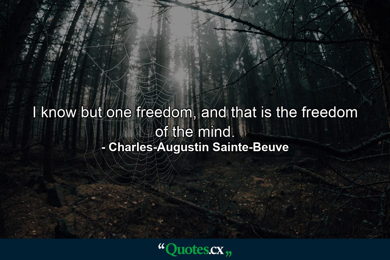 I know but one freedom, and that is the freedom of the mind. - Quote by Charles-Augustin Sainte-Beuve