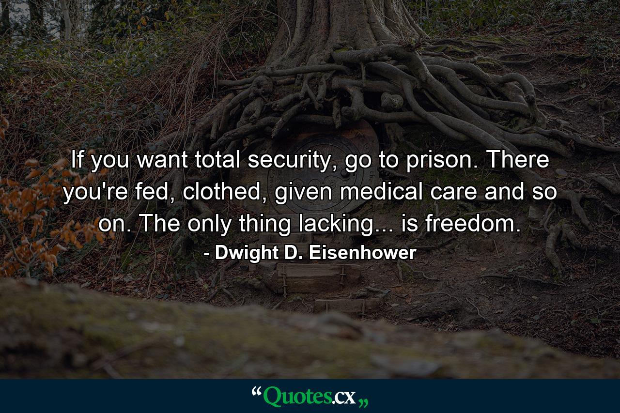 If you want total security, go to prison. There you're fed, clothed, given medical care and so on. The only thing lacking... is freedom. - Quote by Dwight D. Eisenhower