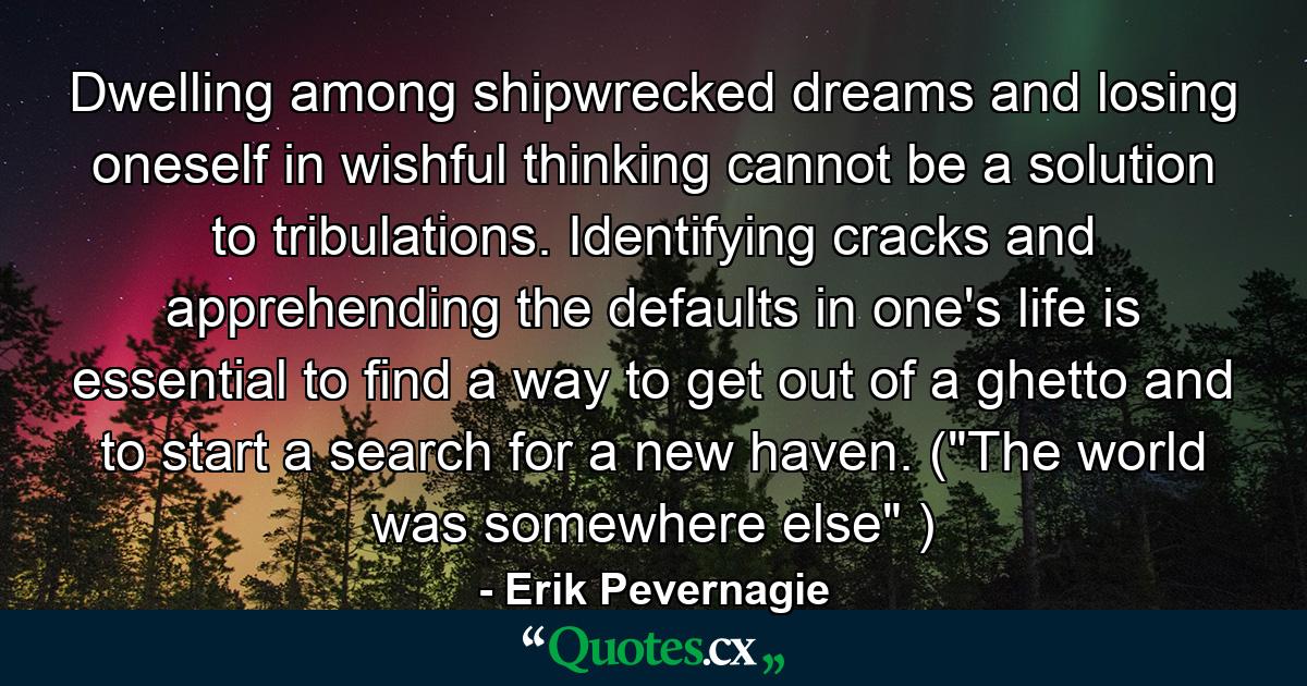 Dwelling among shipwrecked dreams and losing oneself in wishful thinking cannot be a solution to tribulations. Identifying cracks and apprehending the defaults in one's life is essential to find a way to get out of a ghetto and to start a search for a new haven. (