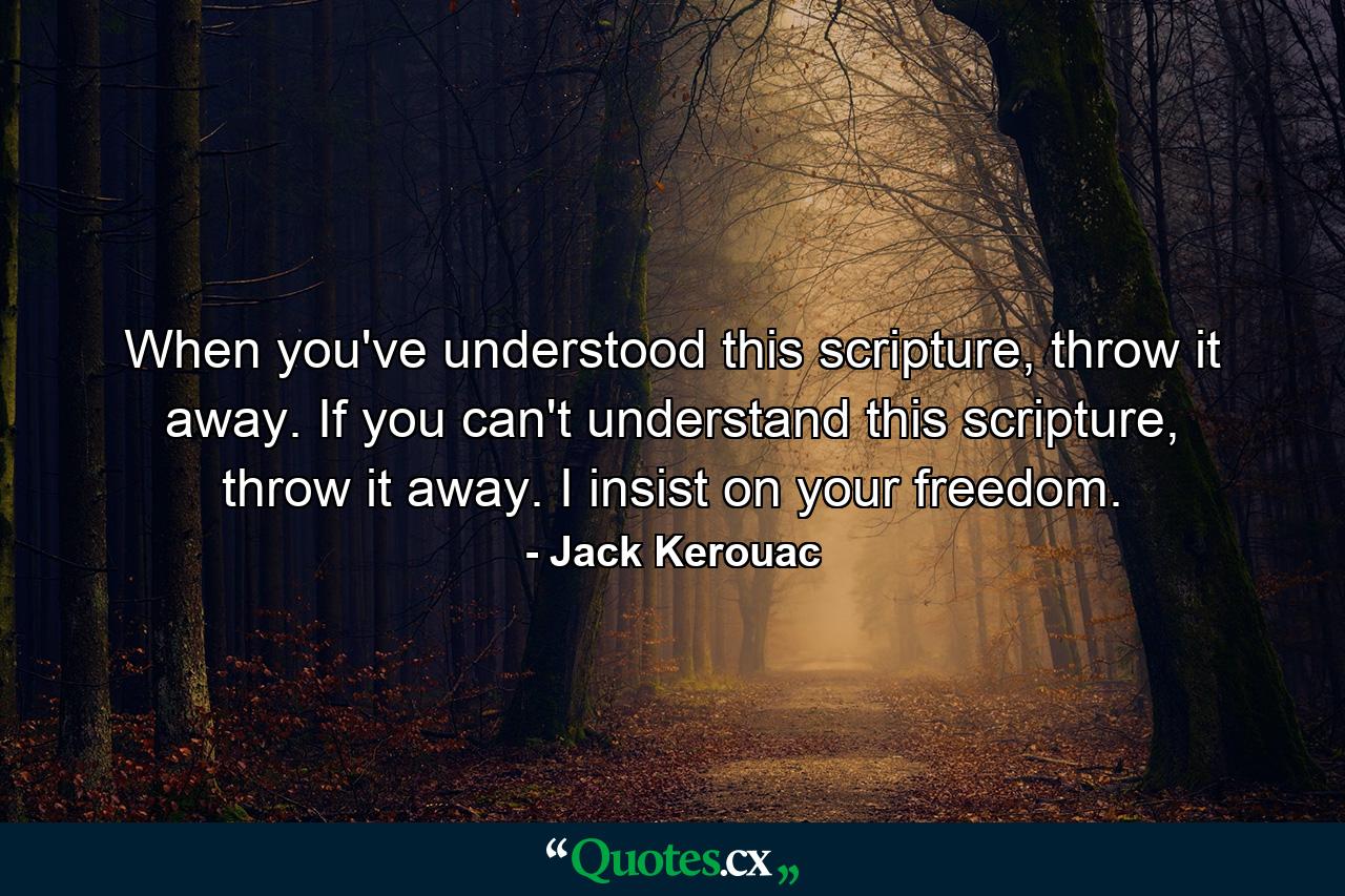 When you've understood this scripture, throw it away. If you can't understand this scripture, throw it away. I insist on your freedom. - Quote by Jack Kerouac