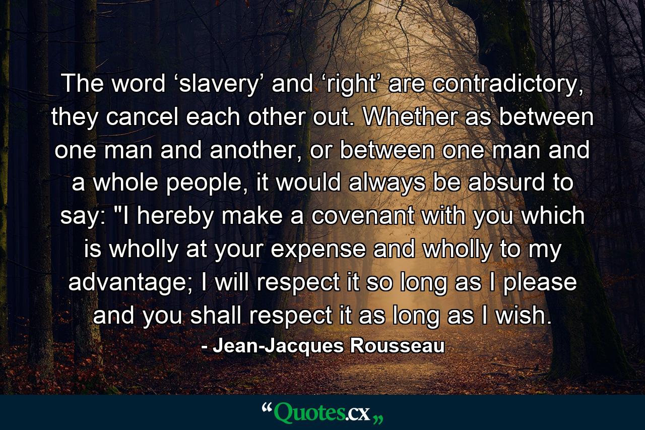 The word ‘slavery’ and ‘right’ are contradictory, they cancel each other out. Whether as between one man and another, or between one man and a whole people, it would always be absurd to say: 