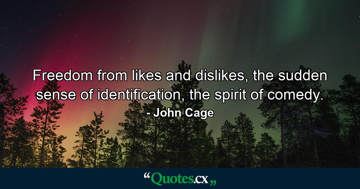 Freedom from likes and dislikes, the sudden sense of identification, the spirit of comedy. - Quote by John Cage