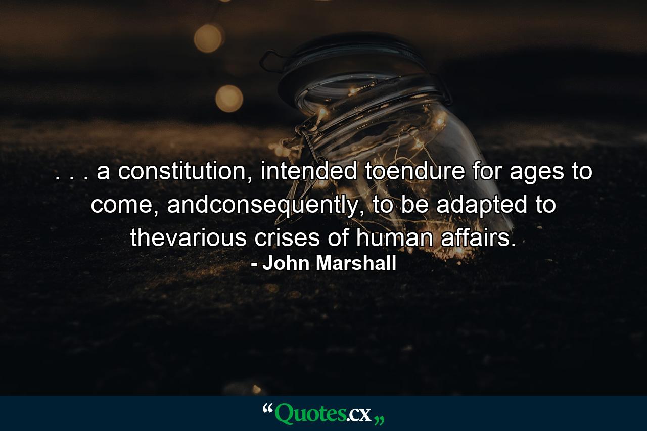 . . . a constitution, intended toendure for ages to come, andconsequently, to be adapted to thevarious crises of human affairs. - Quote by John Marshall