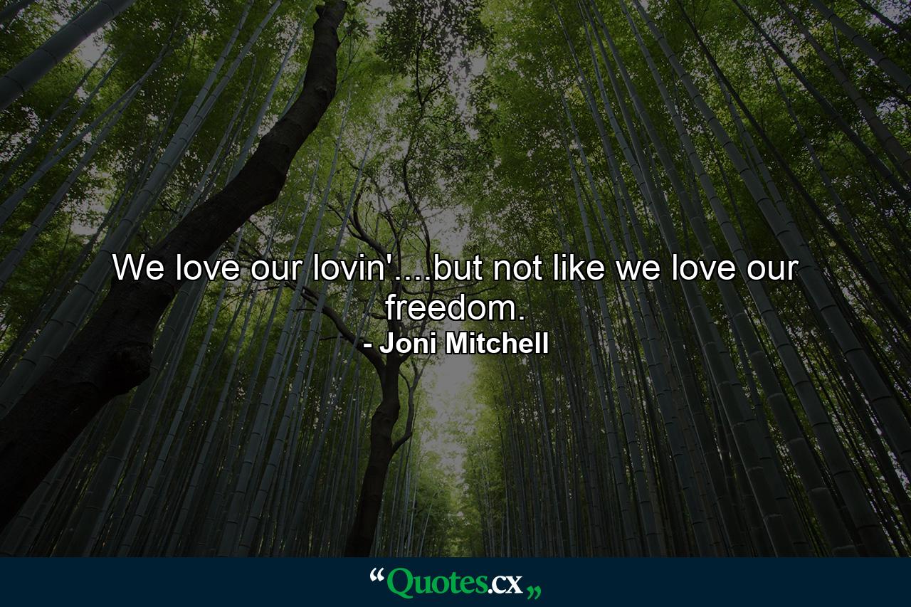 We love our lovin'....but not like we love our freedom. - Quote by Joni Mitchell