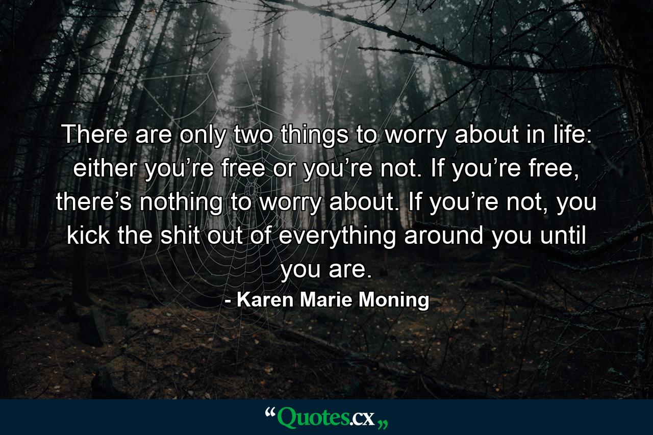 There are only two things to worry about in life: either you’re free or you’re not. If you’re free, there’s nothing to worry about. If you’re not, you kick the shit out of everything around you until you are. - Quote by Karen Marie Moning