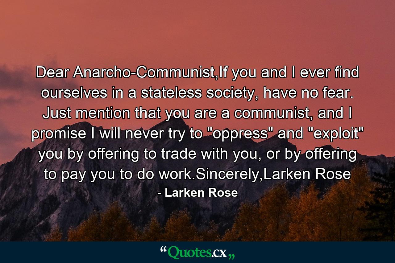 Dear Anarcho-Communist,If you and I ever find ourselves in a stateless society, have no fear. Just mention that you are a communist, and I promise I will never try to 