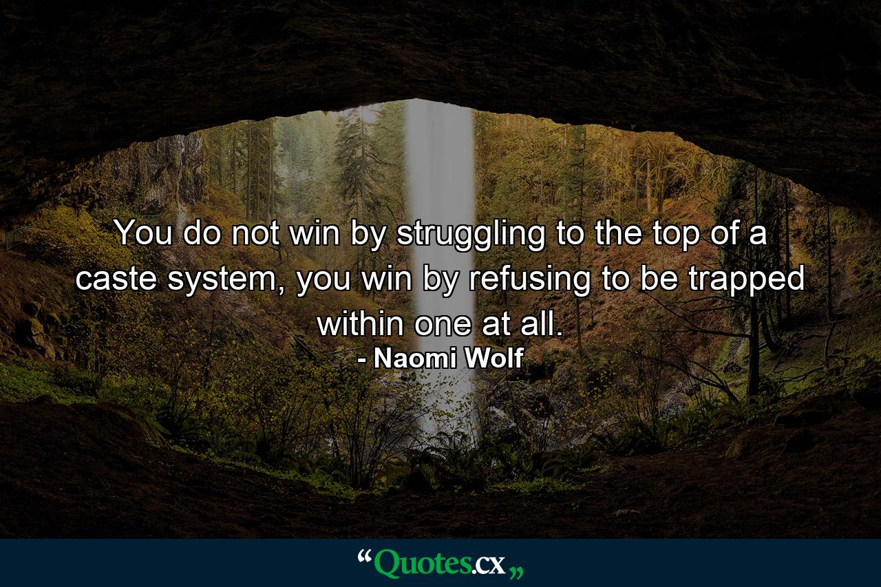 You do not win by struggling to the top of a caste system, you win by refusing to be trapped within one at all. - Quote by Naomi Wolf