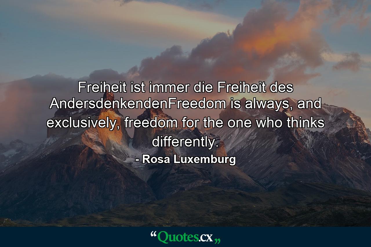 Freiheit ist immer die Freiheit des AndersdenkendenFreedom is always, and exclusively, freedom for the one who thinks differently. - Quote by Rosa Luxemburg