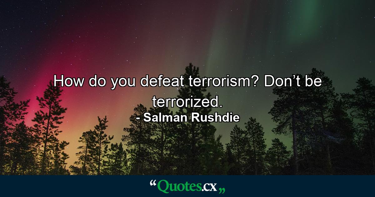 How do you defeat terrorism? Don’t be terrorized. - Quote by Salman Rushdie