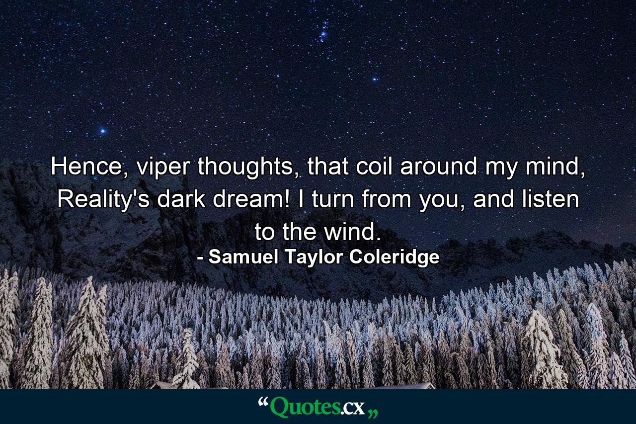 Hence, viper thoughts, that coil around my mind, Reality's dark dream! I turn from you, and listen to the wind. - Quote by Samuel Taylor Coleridge