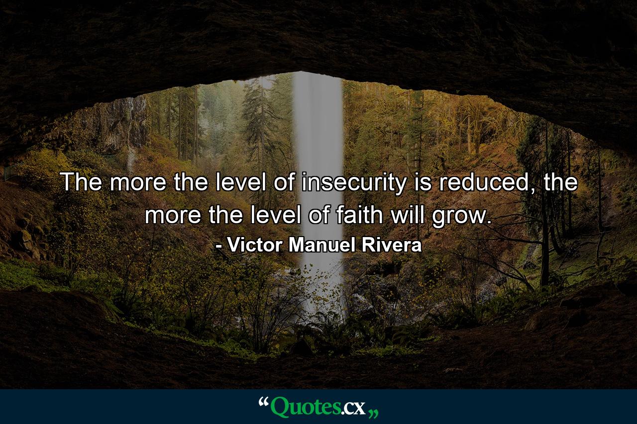 The more the level of insecurity is reduced, the more the level of faith will grow. - Quote by Victor Manuel Rivera