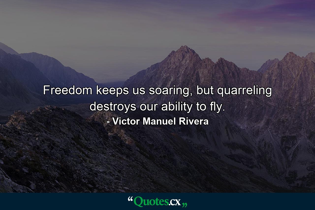 Freedom keeps us soaring, but quarreling destroys our ability to fly. - Quote by Victor Manuel Rivera