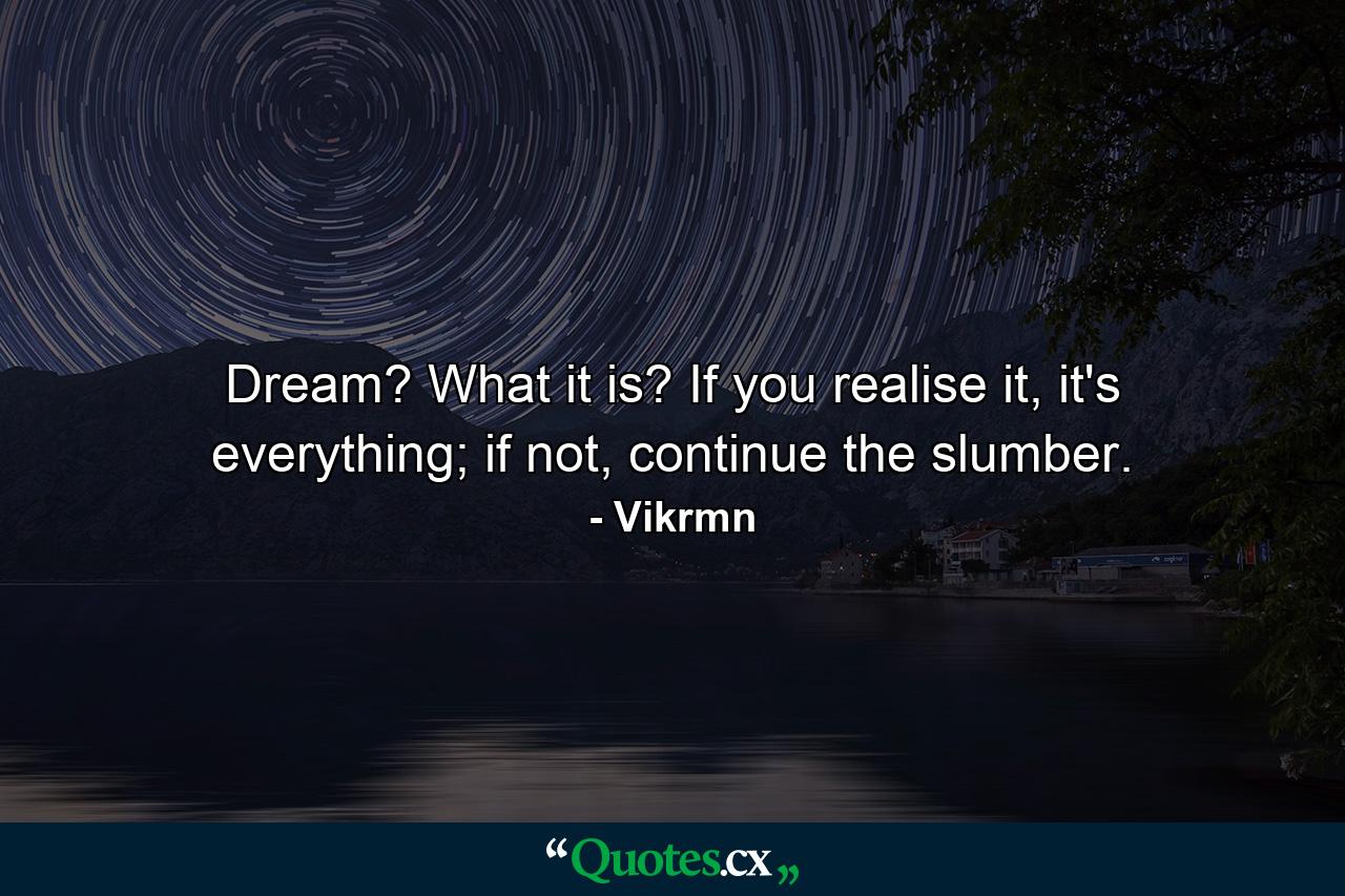 Dream? What it is? If you realise it, it's everything; if not, continue the slumber. - Quote by Vikrmn