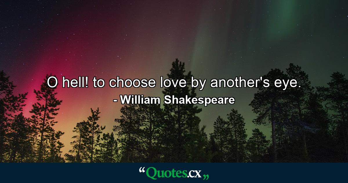 O hell! to choose love by another's eye. - Quote by William Shakespeare