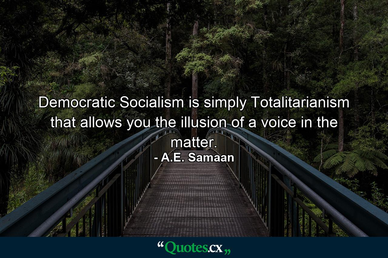 Democratic Socialism is simply Totalitarianism that allows you the illusion of a voice in the matter. - Quote by A.E. Samaan