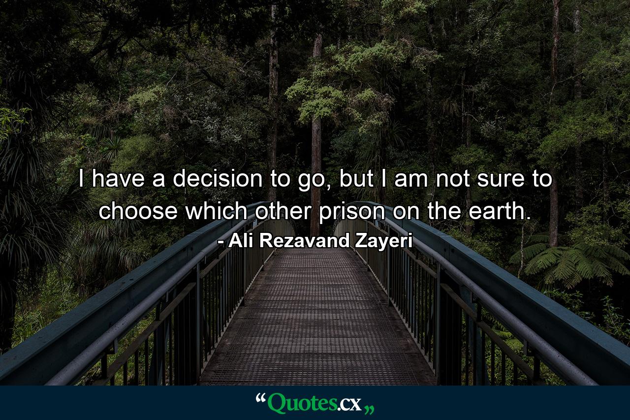 I have a decision to go, but I am not sure to choose which other prison on the earth. - Quote by Ali Rezavand Zayeri