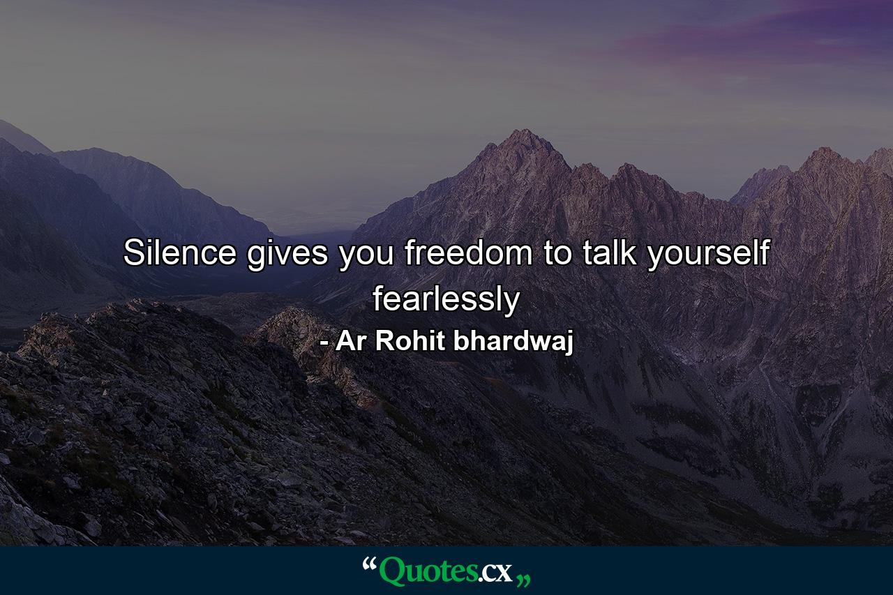 Silence gives you freedom to talk yourself fearlessly - Quote by Ar Rohit bhardwaj