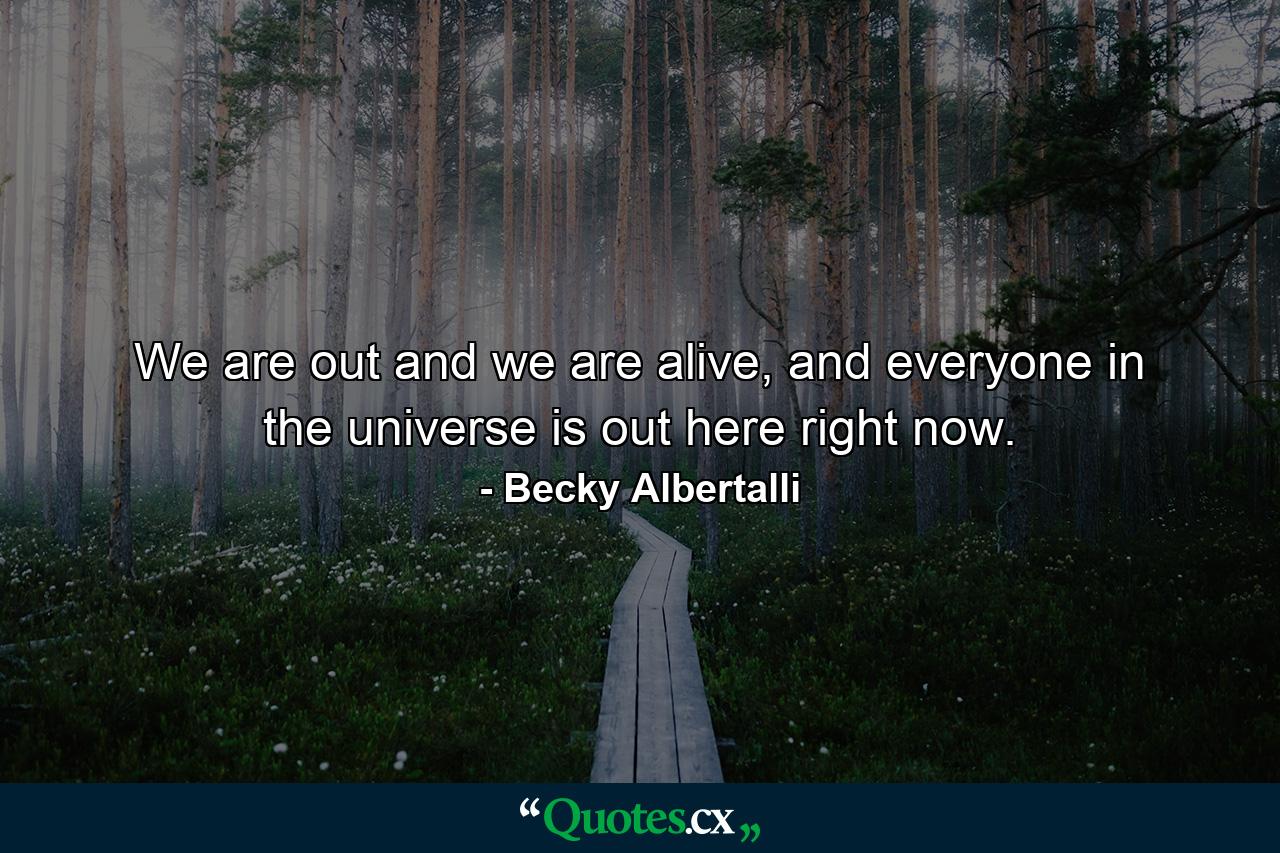 We are out and we are alive, and everyone in the universe is out here right now. - Quote by Becky Albertalli