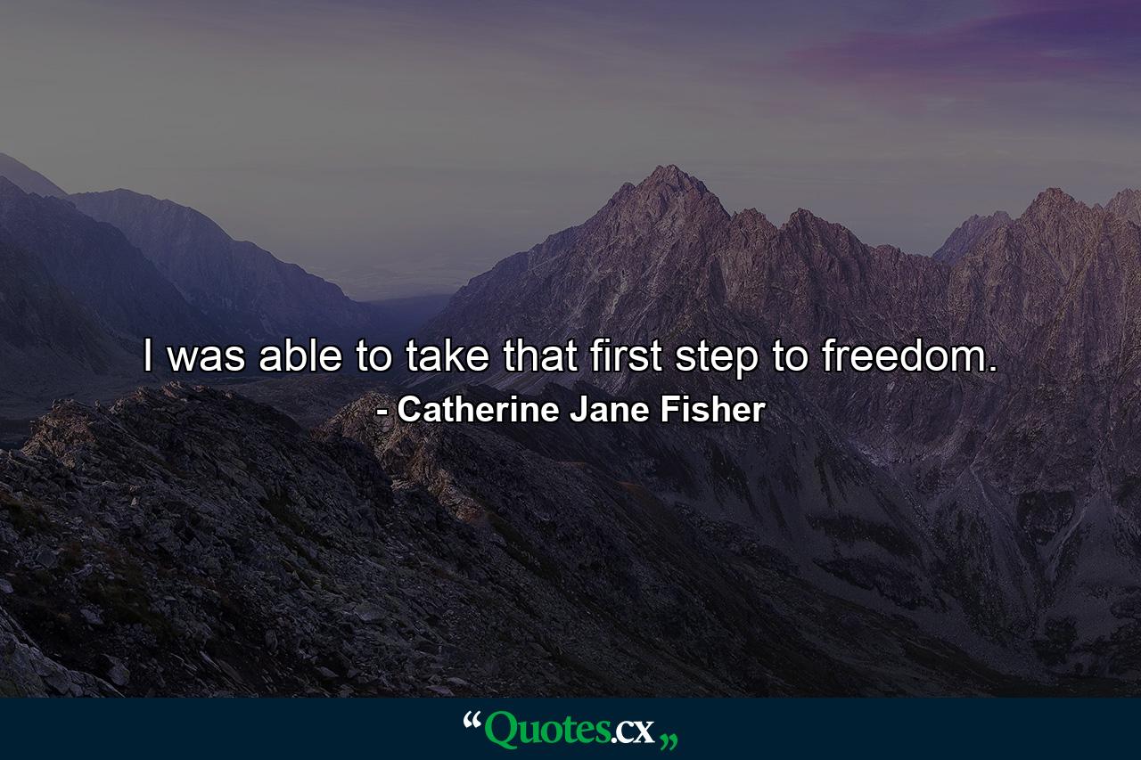 I was able to take that first step to freedom. - Quote by Catherine Jane Fisher