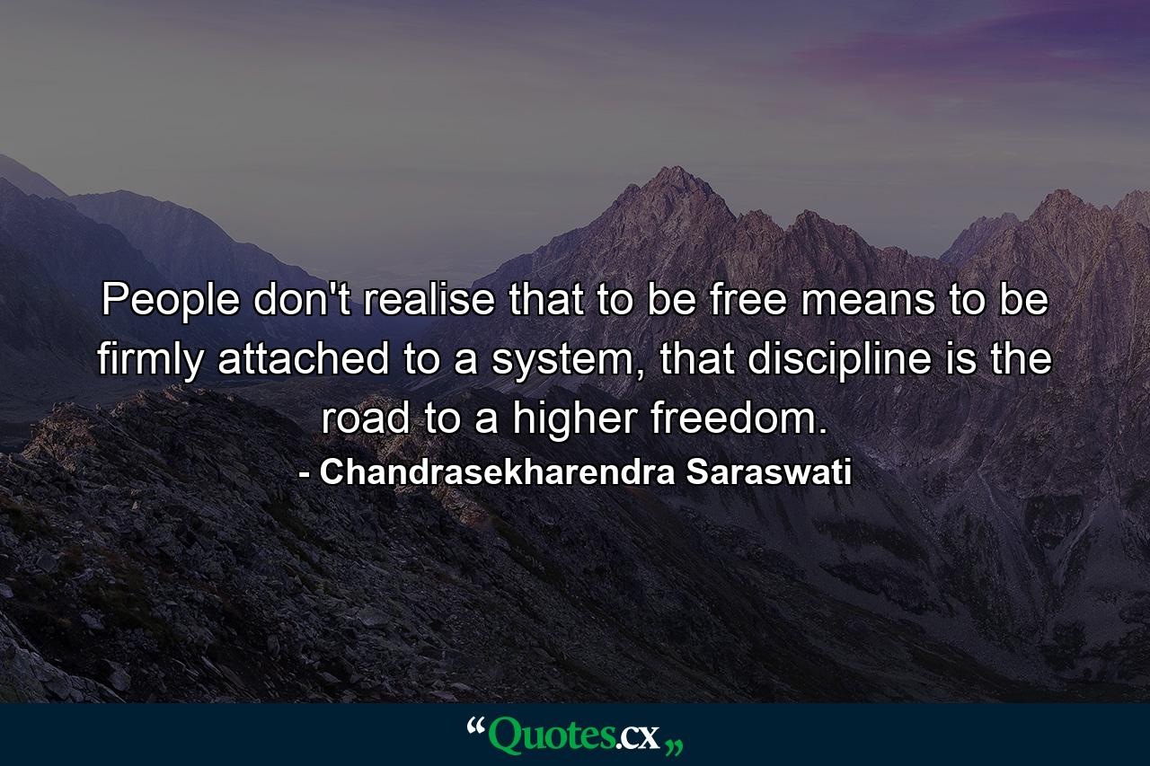 People don't realise that to be free means to be firmly attached to a system, that discipline is the road to a higher freedom. - Quote by Chandrasekharendra Saraswati