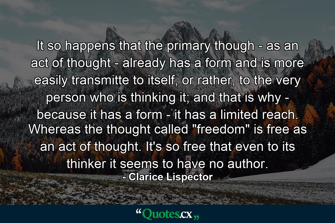 It so happens that the primary though - as an act of thought - already has a form and is more easily transmitte to itself, or rather, to the very person who is thinking it; and that is why - because it has a form - it has a limited reach. Whereas the thought called 