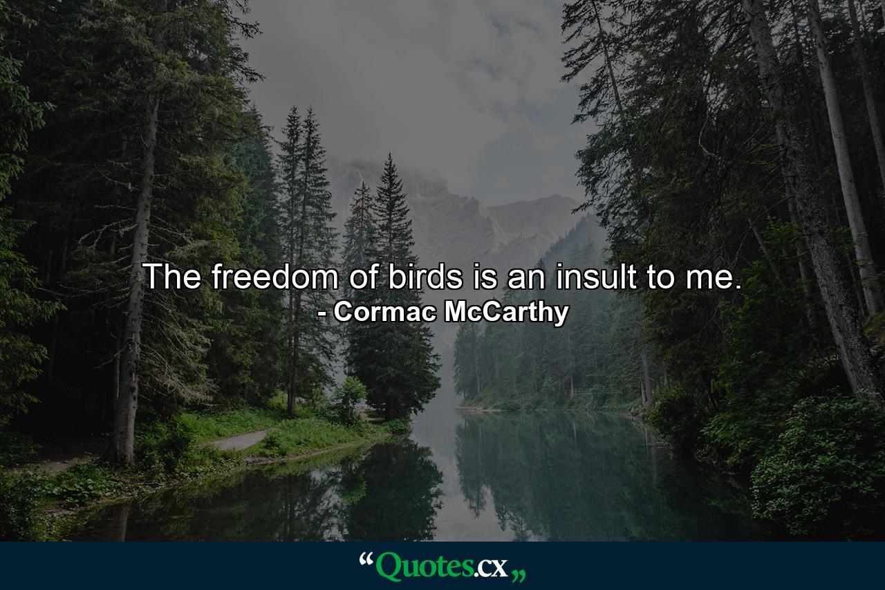 The freedom of birds is an insult to me. - Quote by Cormac McCarthy