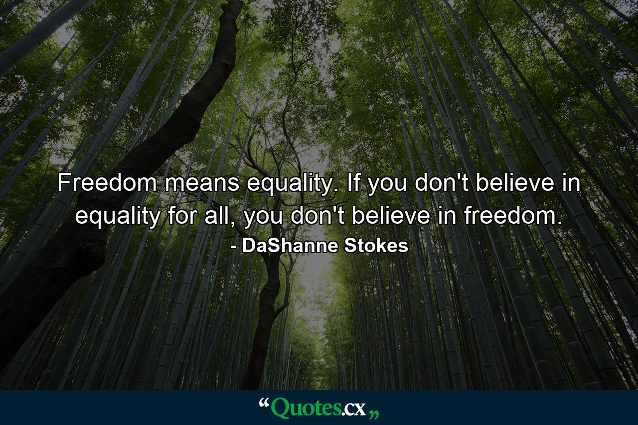 Freedom means equality. If you don't believe in equality for all, you don't believe in freedom. - Quote by DaShanne Stokes