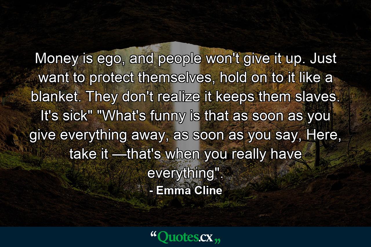 Money is ego, and people won't give it up. Just want to protect themselves, hold on to it like a blanket. They don't realize it keeps them slaves. It's sick