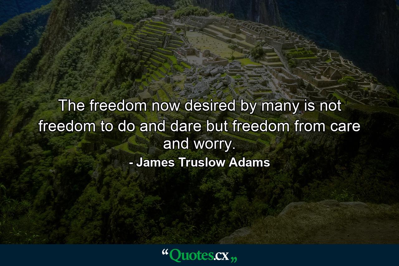 The freedom now desired by many is not freedom to do and dare but freedom from care and worry. - Quote by James Truslow Adams