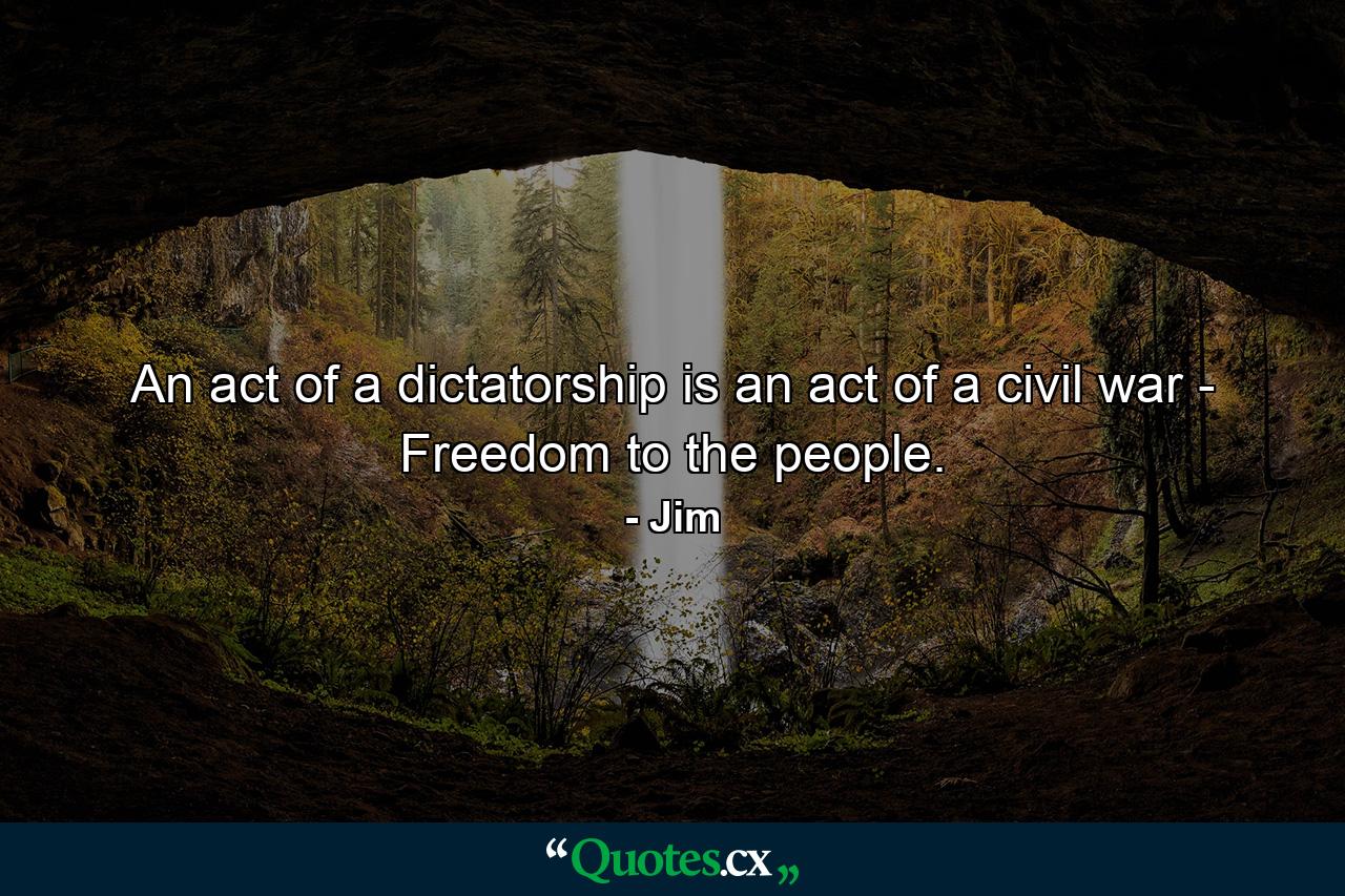 An act of a dictatorship is an act of a civil war - Freedom to the people. - Quote by Jim