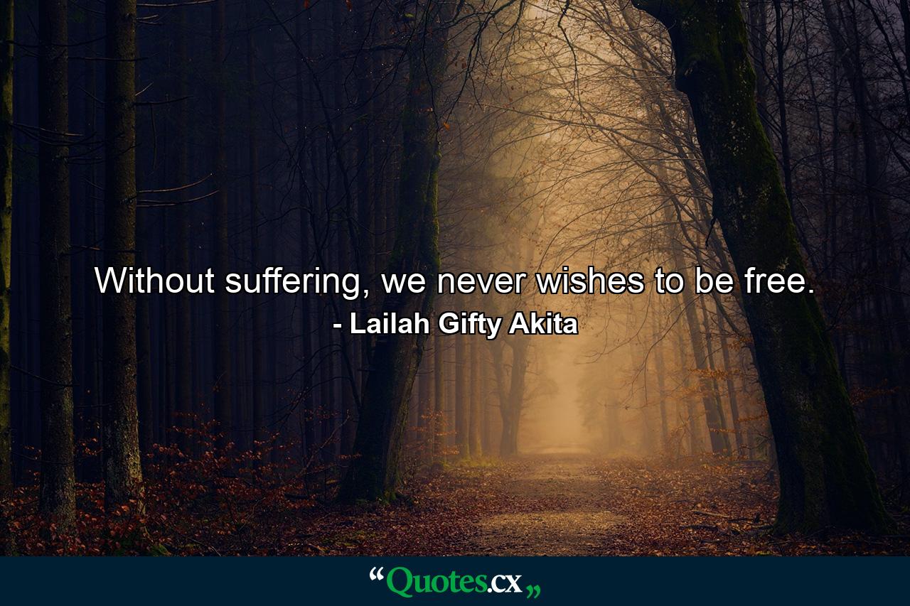 Without suffering, we never wishes to be free. - Quote by Lailah Gifty Akita