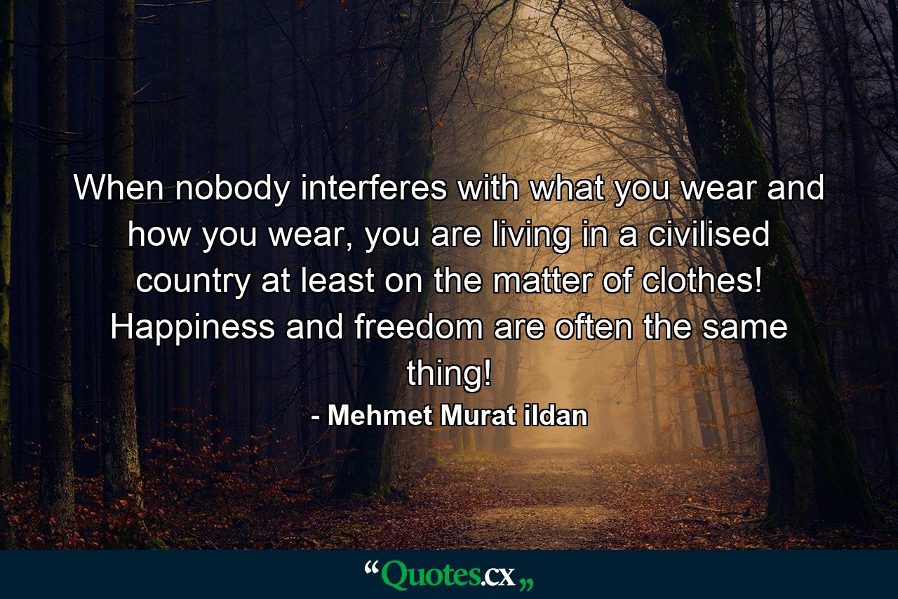 When nobody interferes with what you wear and how you wear, you are living in a civilised country at least on the matter of clothes! Happiness and freedom are often the same thing! - Quote by Mehmet Murat ildan