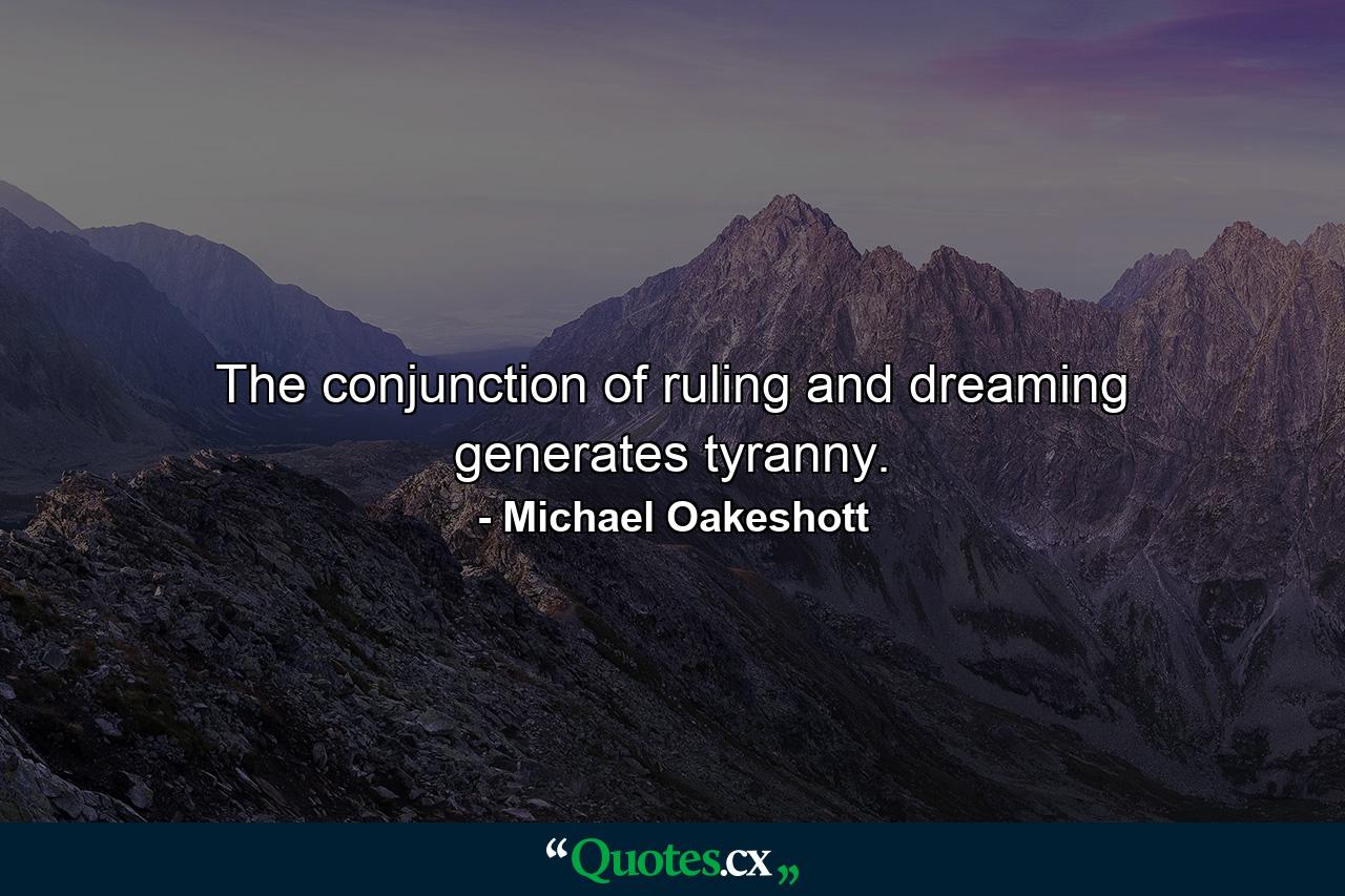 The conjunction of ruling and dreaming generates tyranny. - Quote by Michael Oakeshott