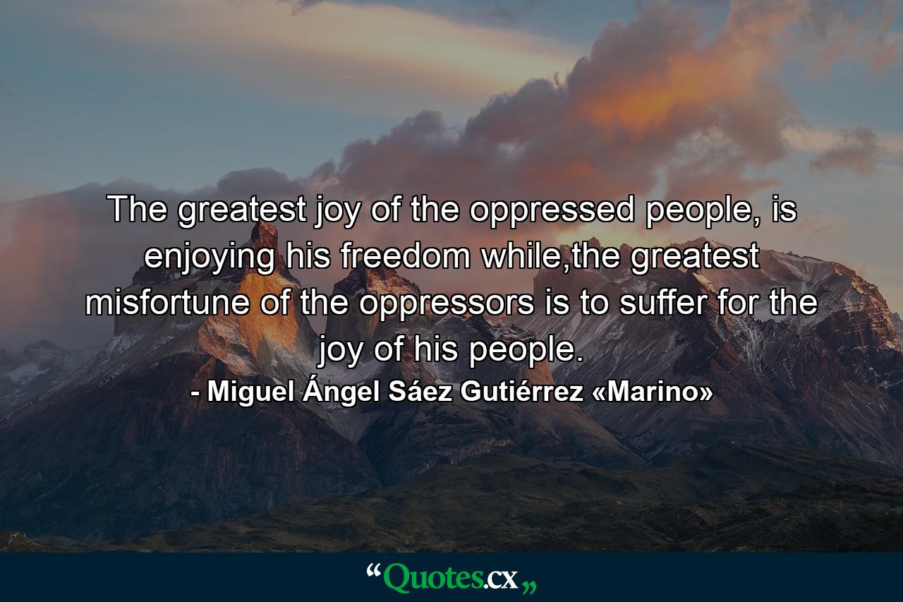 The greatest joy of the oppressed people, is enjoying his freedom while,the greatest misfortune of the oppressors is to suffer for the joy of his people. - Quote by Miguel Ángel Sáez Gutiérrez «Marino»