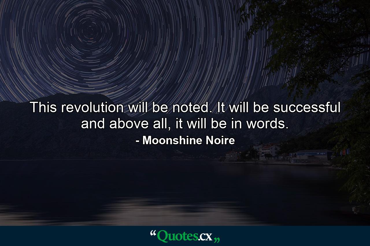 This revolution will be noted. It will be successful and above all, it will be in words. - Quote by Moonshine Noire