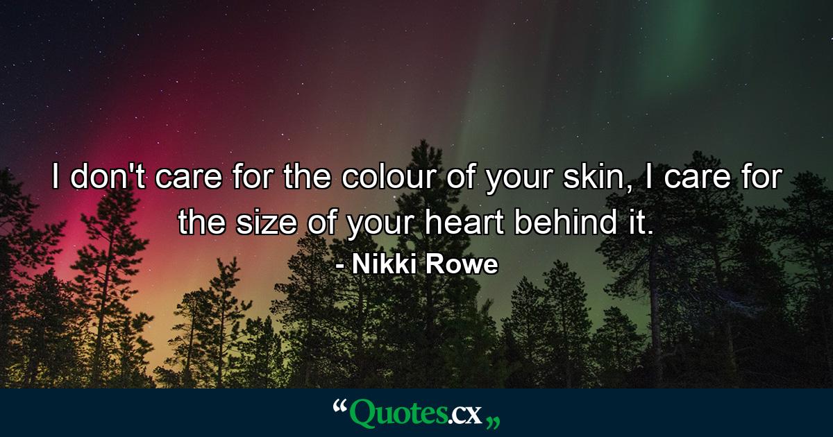 I don't care for the colour of your skin, I care for the size of your heart behind it. - Quote by Nikki Rowe