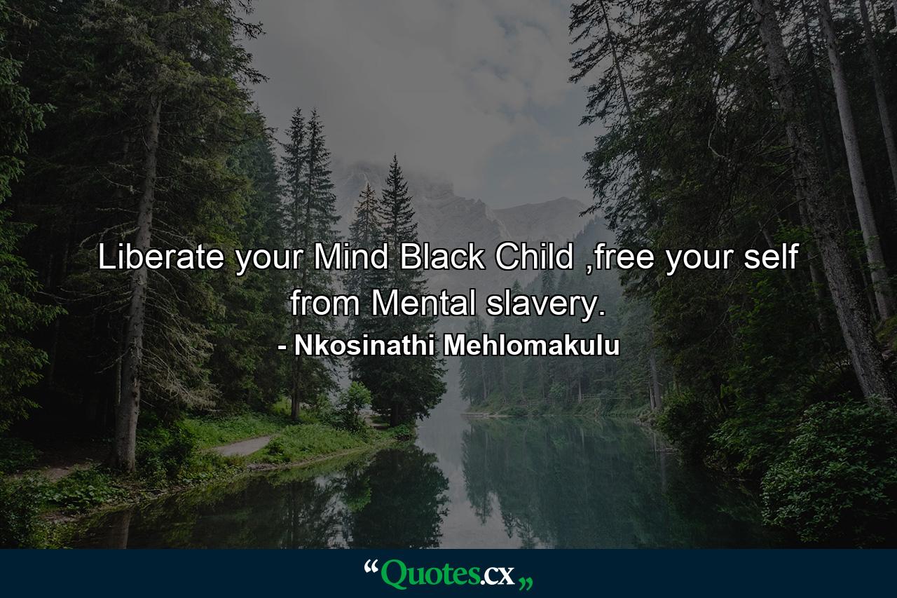 Liberate your Mind Black Child ,free your self from Mental slavery. - Quote by Nkosinathi Mehlomakulu