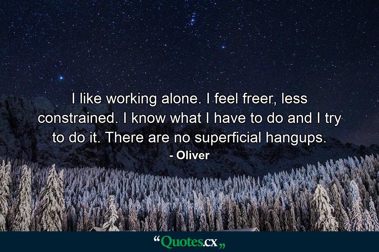 I like working alone. I feel freer, less constrained. I know what I have to do and I try to do it. There are no superficial hangups. - Quote by Oliver