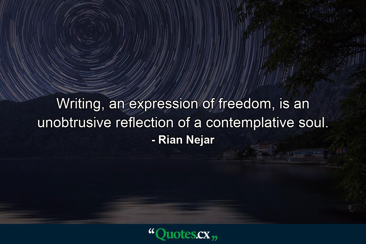 Writing, an expression of freedom, is an unobtrusive reflection of a contemplative soul. - Quote by Rian Nejar