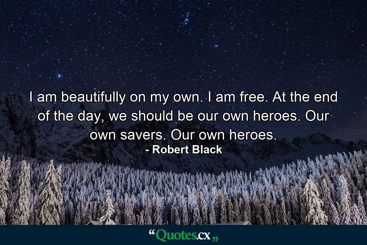 I am beautifully on my own. I am free. At the end of the day, we should be our own heroes. Our own savers. Our own heroes. - Quote by Robert Black