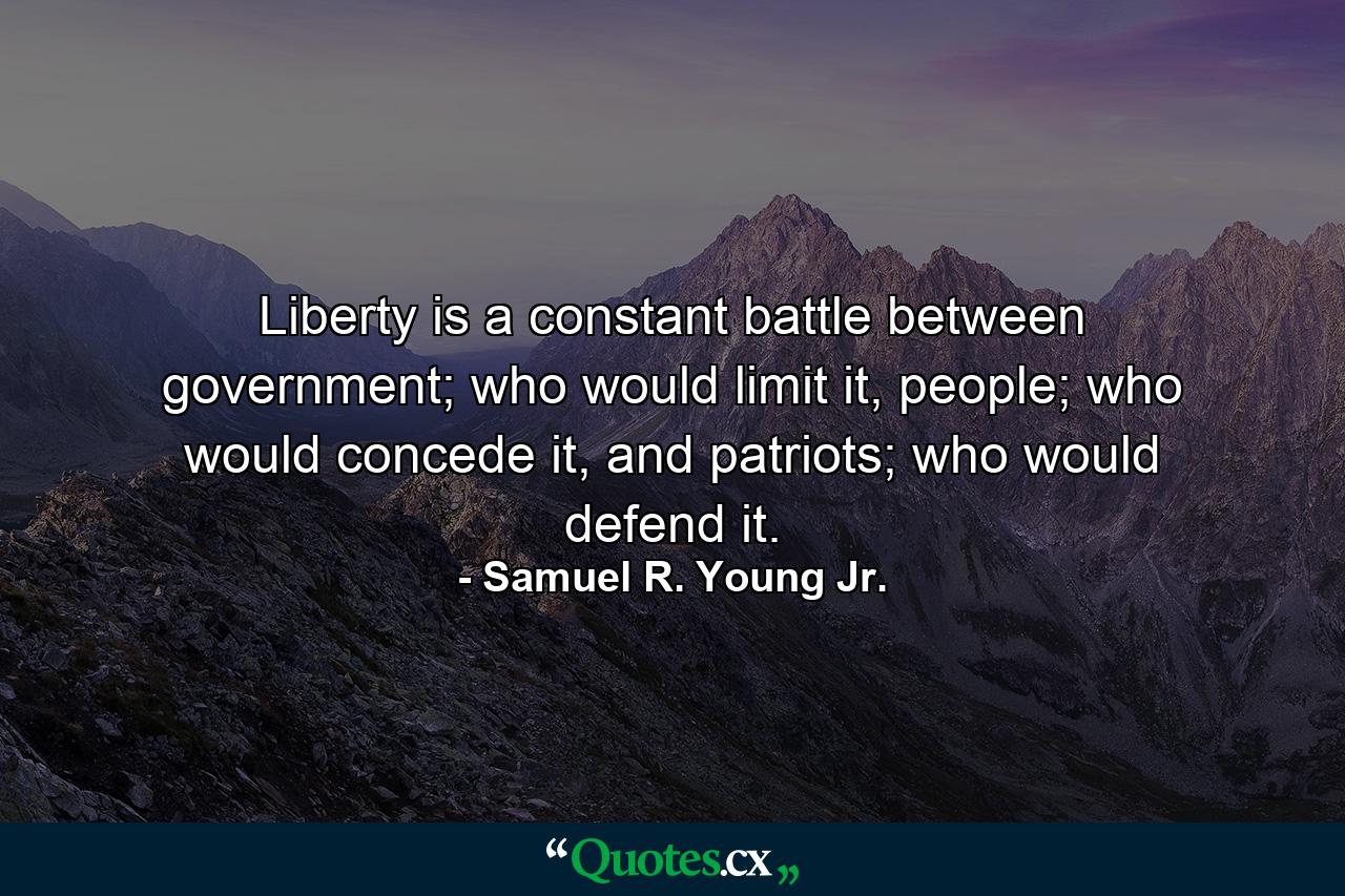 Liberty is a constant battle between government; who would limit it, people; who would concede it, and patriots; who would defend it. - Quote by Samuel R. Young Jr.